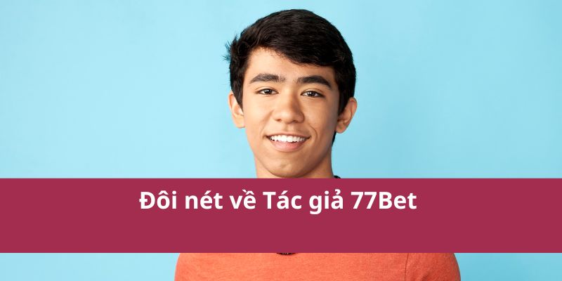 Tác Giả 77bet – Chuyên Gia Chia Sẻ Mẹo Cá Cược Hiệu Quả 1 Đôi nét về Tác giả 77Bet